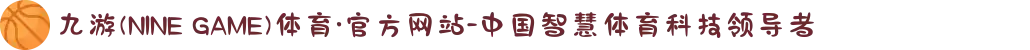 九游(NINE GAME)体育·官方网站-中国智慧体育科技领导者
